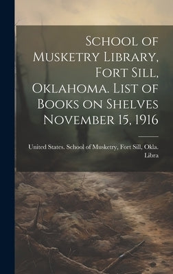 School of Musketry Library, Fort Sill, Oklahoma. List of Books on Shelves November 15, 1916 by States School of Musketry, Fort Sill