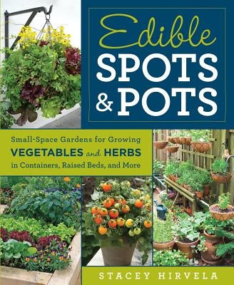 Edible Spots & Pots: Small-Space Gardens for Growing Vegetables and Herbs in Containers, Raised Beds, and More by Hirvela, Stacey