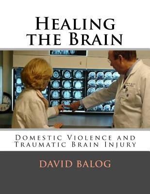 Healing the Brain: Domestic Violence and Traumatic Brain Injury by Balog, David