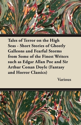 Tales of Terror on the High Seas - Short Stories of Ghostly Galleons and Fearful Storms from Some of the Finest Writers Such as Edgar Allan Poe and Si by Various