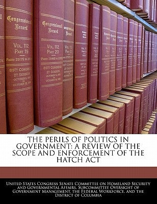 The Perils of Politics in Government: A Review of the Scope and Enforcement of the Hatch ACT by United States Congress Senate Committee