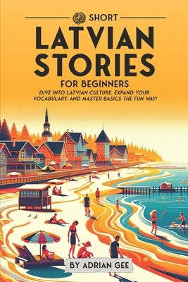 69 Short Latvian Stories for Beginners: Dive Into Latvian Culture, Expand Your Vocabulary, and Master Basics the Fun Way! by Gee, Adrian