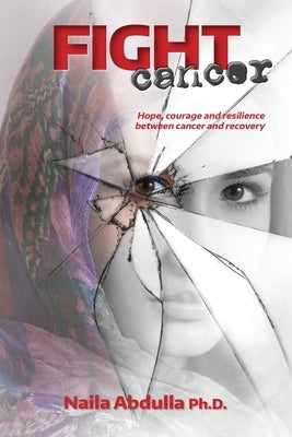 Fight Cancer: Hope, courage and resilience between cancer and recovery by Abdulla Ph. D., Naila