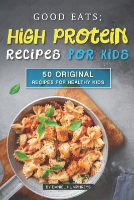 Good Eats; High Protein Recipes for Kids: 50 Original Recipes for Healthy Kids by Humphreys, Daniel