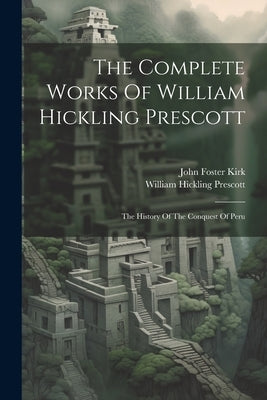 The Complete Works Of William Hickling Prescott: The History Of The Conquest Of Peru by Prescott, William Hickling