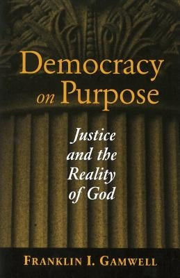 Democracy on Purpose: Justice and the Reality of God by Gamwell, Franklin I.