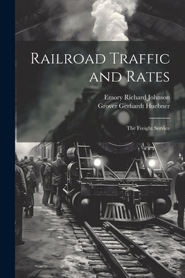 Railroad Traffic and Rates: The Freight Service by Johnson, Emory Richard