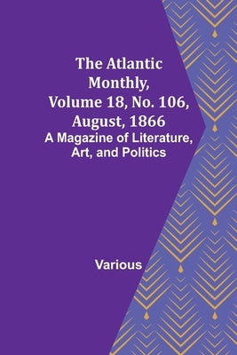 The Atlantic Monthly, Volume 18, No. 106, August, 1866; A Magazine of Literature, Art, and Politics by Various