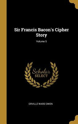 Sir Francis Bacon's Cipher Story; Volume 5 by Owen, Orville Ward