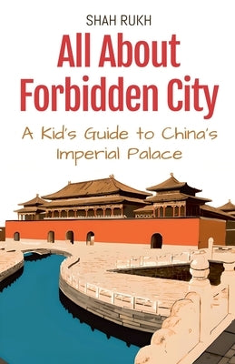 All About Forbidden City: A Kid's Guide to China's Imperial Palace by Rukh, Shah