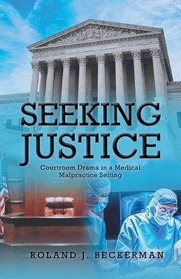 Seeking Justice: Courtroom Drama in a Medical Malpractice Setting by Beckerman, Roland J.