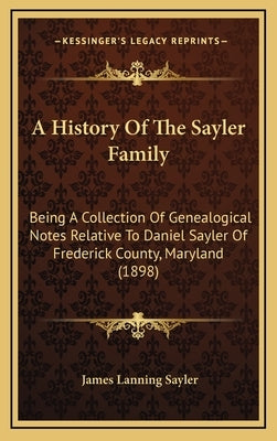 A History Of The Sayler Family: Being A Collection Of Genealogical Notes Relative To Daniel Sayler Of Frederick County, Maryland (1898) by Sayler, James Lanning