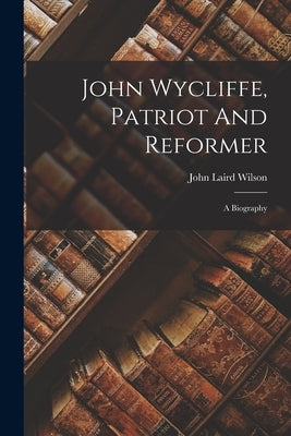 John Wycliffe, Patriot And Reformer: A Biography by Wilson, John Laird