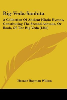 Rig-Veda-Sanhita: A Collection Of Ancient Hindu Hymns, Constituting The Second Ashtaka, Or Book, Of The Rig Veda (1854) by Wilson, Horace Hayman