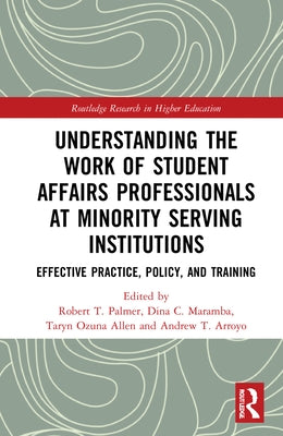 Understanding the Work of Student Affairs Professionals at Minority Serving Institutions: Effective Practice, Policy, and Training by Palmer, Robert T.