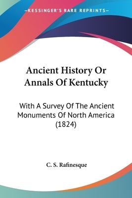 Ancient History Or Annals Of Kentucky: With A Survey Of The Ancient Monuments Of North America (1824) by Rafinesque, C. S.