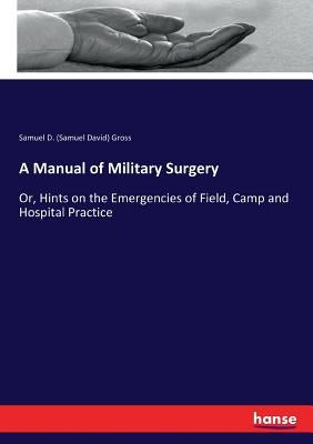 A Manual of Military Surgery: Or, Hints on the Emergencies of Field, Camp and Hospital Practice by Gross, Samuel D. (Samuel David)