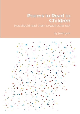 Poems to Read to Children (you should read them to eachother too) by Gold, Jason