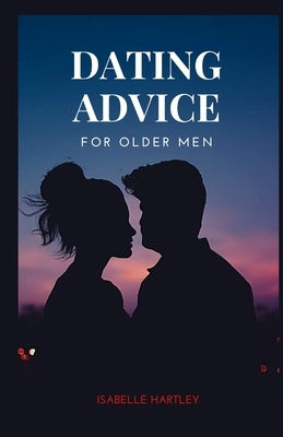 Dating Advice for Older Men: Mastering the Dating Game for Seniors- Your Ultimate Guide to Thriving in Modern Romance by Hartley, Isabelle