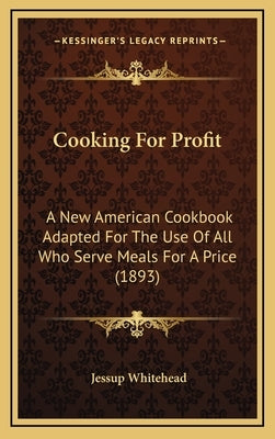 Cooking For Profit: A New American Cookbook Adapted For The Use Of All Who Serve Meals For A Price (1893) by Whitehead, Jessup