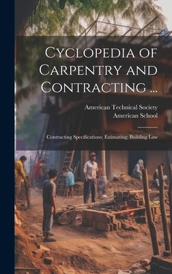 Cyclopedia of Carpentry and Contracting ...: Contracting Specifications; Estimating; Building Law by American Technical Society