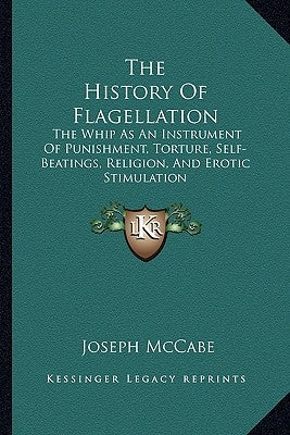 The History Of Flagellation: The Whip As An Instrument Of Punishment, Torture, Self-Beatings, Religion, And Erotic Stimulation by McCabe, Joseph