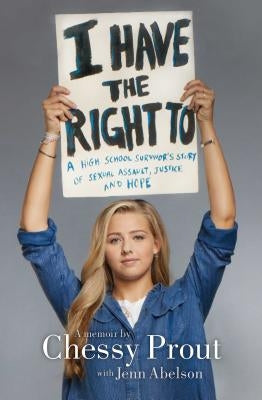 I Have the Right to: A High School Survivor's Story of Sexual Assault, Justice, and Hope by Prout, Chessy