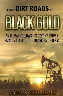 From Dirt Roads to Black Gold: An Oilman Follows His Destiny from a Small Village to the Mansions of Texas by Chaudhary, Younas