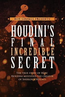 Houdini's Final Incredible Secret: How Houdini Mystified Sherlock Holmes' Creator by Loomis, Bob