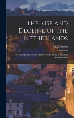 The Rise and Decline of the Netherlands: A Political and Economic History and a Study in Practical Statesmanship by Barker, J. Ellis