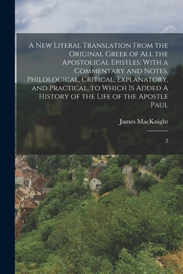 A new Literal Translation From the Original Greek of all the Apostolical Epistles: With a Commentary and Notes, Philological, Critical, Explanatory, a by Macknight, James