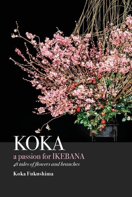 KOKA. A Passion for Ikebana by Fukushima, Koka