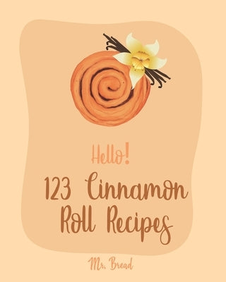 Hello! 123 Cinnamon Roll Recipes: Best Cinnamon Roll Cookbook Ever For Beginners [Caramel Cookbook, Easy Cinnamon Cookbook, Chocolate Chip Sweets Cook by Bread