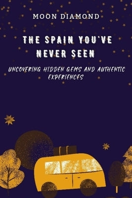 The Spain You've Never Seen: Uncovering Hidden Gems And Authentic Experiences by Diamond, Moon