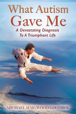 What Autism Gave Me: A Devastating Diagnosis To A Triumphant Life by Goodroe, Michael Haigwood