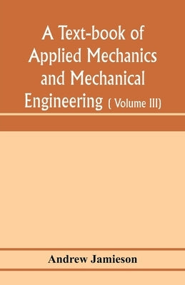 A text-book of applied mechanics and mechanical engineering; Specially arranged for the use of engineers qualifying for the institution of civil Engin by Jamieson, Andrew