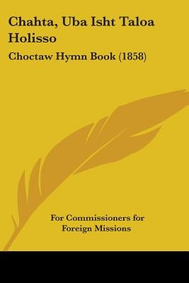 Chahta, Uba Isht Taloa Holisso: Choctaw Hymn Book (1858) by Commissioners for Foreign Missions, For