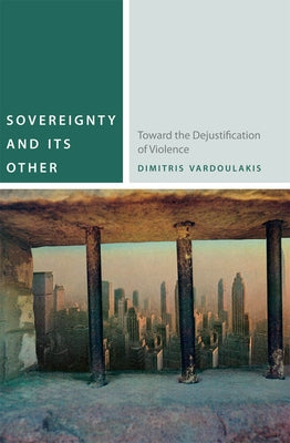 Sovereignty and Its Other: Toward the Dejustification of Violence by Vardoulakis, Dimitris