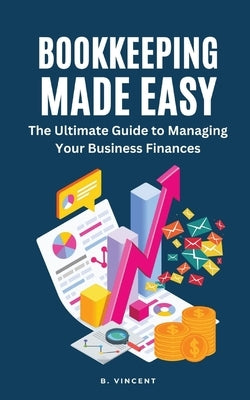 Bookkeeping Made Easy: The Ultimate Guide to Managing Your Business Finances by Vincent, B.