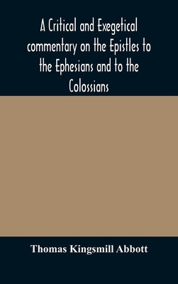 A critical and exegetical commentary on the Epistles to the Ephesians and to the Colossians by Kingsmill Abbott, Thomas