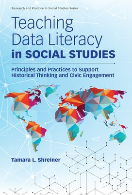 Teaching Data Literacy in Social Studies: Principles and Practices to Support Historical Thinking and Civic Engagement by Shreiner, Tamara L.