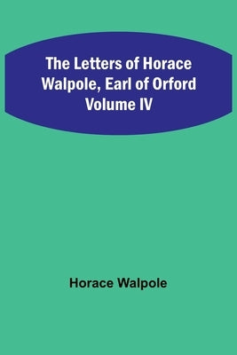 The Letters of Horace Walpole, Earl of Orford Volume IV by Walpole, Horace