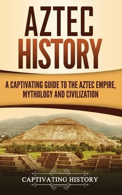 Aztec History: A Captivating Guide to the Aztec Empire, Mythology, and Civilization by History, Captivating