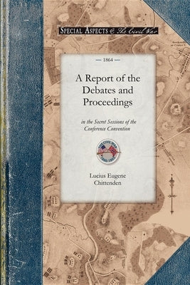 A Report of the Debates and Proceedings: In the Secret Sessions of the Conference Convention for Proposing Amendments to the Constitution of the Unite by Chittenden, Lucius