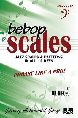 Bebop Scales -- Jazz Scales & Patterns in All 12 Keys: Phrase Like a Pro! by Riposo, Joe