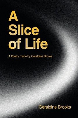 A Slice of Life: A Poetry made by Geraldine Brooks by Brooks, Geraldine