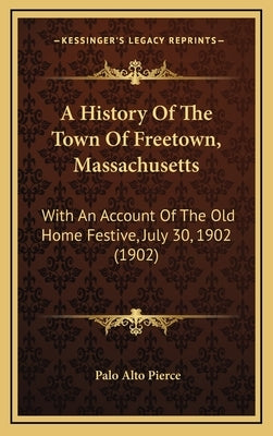 A History Of The Town Of Freetown, Massachusetts: With An Account Of The Old Home Festive, July 30, 1902 (1902) by Pierce, Palo Alto