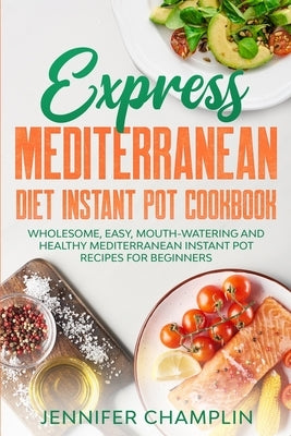 Express Mediterranean Diet Instant Pot Cookbook: Wholesome, Easy, Mouth-Watering and Healthy Mediterranean Instant Pot Recipes for Beginners by Champlin, Jennifer