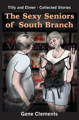 The Sexy Seniors of South Branch: Tilly and Elmer - Collected Stories by Clements, Gene H.