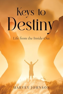 Keys To Destiny: Life From Inside-Out by Johnson, Harvey